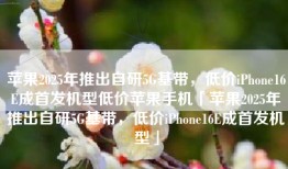 苹果2025年推出自研5G基带，低价iPhone16E成首发机型低价苹果手机「苹果2025年推出自研5G基带，低价iPhone16E成首发机型」
