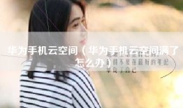 华为手机云空间（华为手机云空间满了怎么办）
