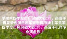 苹果第四季度市场份额大跌25%，高端手机竞争愈演愈烈苹果手机市场「苹果第四季度市场份额大跌25%，高端手机竞争愈演愈烈」