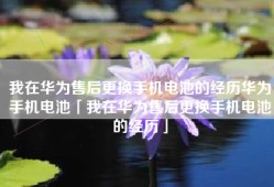 我在华为售后更换手机电池的经历华为手机电池「我在华为售后更换手机电池的经历」