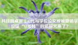 科技圆桌派丨AI代写学位论文或被撤销学位证“AI笔替”的紧箍咒来了？