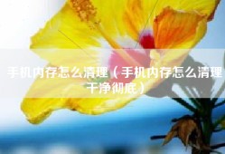 手机内存怎么清理（手机内存怎么清理干净彻底）