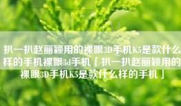 扒一扒赵丽颖用的裸眼3D手机K5是款什么样的手机裸眼3d手机「扒一扒赵丽颖用的裸眼3D手机K5是款什么样的手机」