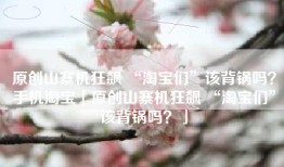 原创山寨机狂飙 “淘宝们”该背锅吗？手机淘宝「原创山寨机狂飙 “淘宝们”该背锅吗？」