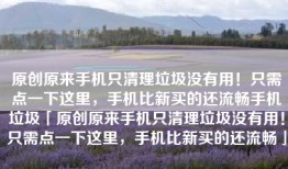 原创原来手机只清理垃圾没有用！只需点一下这里，手机比新买的还流畅手机垃圾「原创原来手机只清理垃圾没有用！只需点一下这里，手机比新买的还流畅」