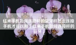 红米手机如何连接杆的蓝牙杆怎么连接手机才可以用「红米手机如何连接杆的蓝牙」