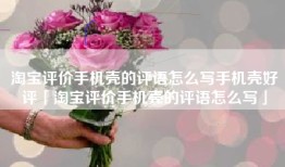 淘宝评价手机壳的评语怎么写手机壳好评「淘宝评价手机壳的评语怎么写」