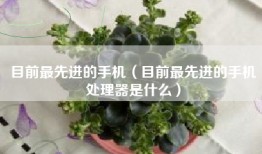 目前最先进的手机（目前最先进的手机处理器是什么）