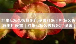 红米8a怎么恢复出厂设置红米手机怎么恢复出厂设置「红米8a怎么恢复出厂设置」
