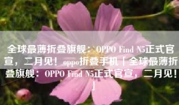 全球最薄折叠旗舰：OPPO Find N5正式官宣，二月见！oppo折叠手机「全球最薄折叠旗舰：OPPO Find N5正式官宣，二月见！」