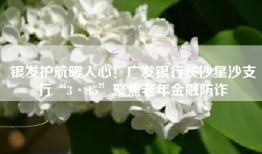 银发护航暖人心！广发银行长沙星沙支行“3·15”聚焦老年金融防诈