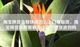 淘宝换货流程快递怎么上门来取货，淘宝换货流程需要先让客户把货退回吗