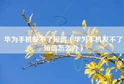 华为手机发不了短信（华为手机发不了短信怎么办）
