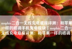 mophie二合一无线充电底座评测：和苹果一样的格调手机充电模块「mophie二合一无线充电底座评测：和苹果一样的格调」