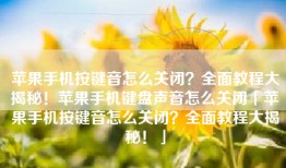 苹果手机按键音怎么关闭？全面教程大揭秘！苹果手机键盘声音怎么关闭「苹果手机按键音怎么关闭？全面教程大揭秘！」