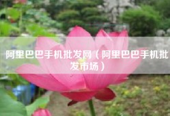 阿里巴巴手机批发网（阿里巴巴手机批发市场）