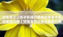 安兔兔又公布手机排行榜啦安兔兔手机性能排行榜「安兔兔又公布手机排行榜啦」