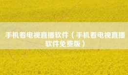 手机看电视直播软件（手机看电视直播软件免费版）