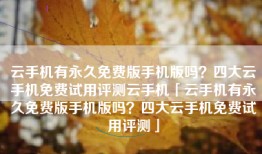 云手机有永久免费版手机版吗？四大云手机免费试用评测云手机「云手机有永久免费版手机版吗？四大云手机免费试用评测」
