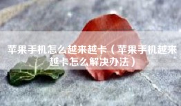 苹果手机怎么越来越卡（苹果手机越来越卡怎么解决办法）