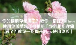 你的相册存储满了？教你一招提升iPhone使用体验苹果手机相册「你的相册存储满了？教你一招提升iPhone使用体验」