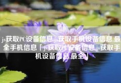 js获取PC设备信息,js获取手机设备信息,最全手机信息「js获取PC设备信息,js获取手机设备信息,最全」