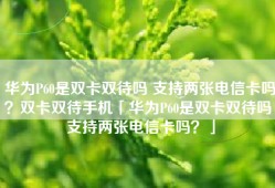 华为P60是双卡双待吗 支持两张电信卡吗？双卡双待手机「华为P60是双卡双待吗 支持两张电信卡吗？」