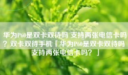 华为P60是双卡双待吗 支持两张电信卡吗？双卡双待手机「华为P60是双卡双待吗 支持两张电信卡吗？」