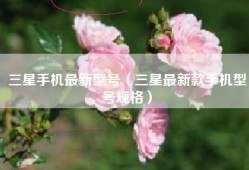 三星手机最新型号（三星最新款手机型号规格）