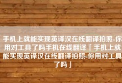 手机上就能实现英译汉在线翻译拍照-你用对工具了吗手机在线翻译「手机上就能实现英译汉在线翻译拍照-你用对工具了吗」