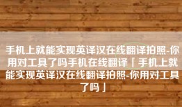 手机上就能实现英译汉在线翻译拍照-你用对工具了吗手机在线翻译「手机上就能实现英译汉在线翻译拍照-你用对工具了吗」