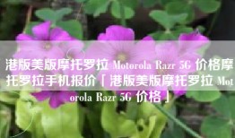 港版美版摩托罗拉 Motorola Razr 5G 价格摩托罗拉手机报价「港版美版摩托罗拉 Motorola Razr 5G 价格」