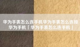 华为手表怎么连手机华为手表怎么连接华为手机「华为手表怎么连手机」