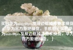 买的华为mate60pro发现边框掉漆要求换货，华为官方拒绝换货。手机框「买的华为mate60pro发现边框掉漆要求换货，华为官方拒绝换货。」