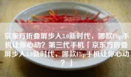 京东方折叠屏步入3.0新时代，哪款Flip手机让你心动？第三代手机「京东方折叠屏步入3.0新时代，哪款Flip手机让你心动？」