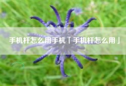 手机杆怎么用手机「手机杆怎么用」