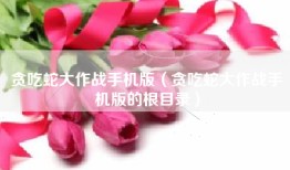贪吃蛇大作战手机版（贪吃蛇大作战手机版的根目录）