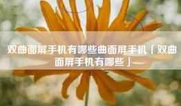 双曲面屏手机有哪些曲面屏手机「双曲面屏手机有哪些」