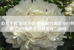 心系于民 反诈于行 恒丰银行南京分行开展“2025反电诈百日宣传”活动