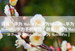别名：华为 Mate50 Pro,华为Mate50Pro,华为 Mate50Pro华为手机报价「别名：华为 Mate50 Pro,华为Mate50Pro,华为 Mate50Pro」