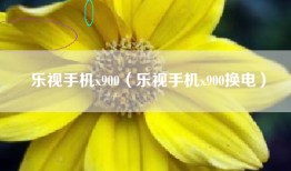 乐视手机x900（乐视手机x900换电）