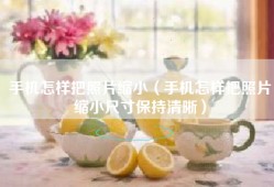 手机怎样把照片缩小（手机怎样把照片缩小尺寸保持清晰）