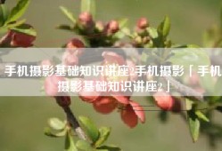 手机摄影基础知识讲座2手机摄影「手机摄影基础知识讲座2」