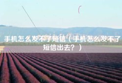 手机怎么发不了短信（手机怎么发不了短信出去？）