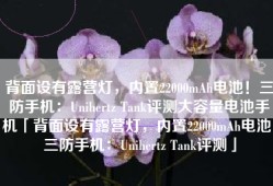 背面设有露营灯，内置22000mAh电池！三防手机：Unihertz Tank评测大容量电池手机「背面设有露营灯，内置22000mAh电池！三防手机：Unihertz Tank评测」