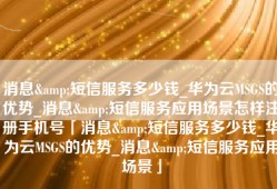 消息&短信服务多少钱_华为云MSGS的优势_消息&短信服务应用场景怎样注册手机号「消息&短信服务多少钱_华为云MSGS的优势_消息&短信服务应用场景」