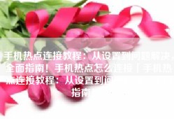 手机热点连接教程：从设置到问题解决，全面指南！手机热点怎么连接「手机热点连接教程：从设置到问题解决，全面指南！」