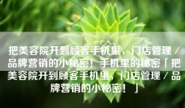 把美容院开到顾客手机里，门店管理／品牌营销的小秘密！手机里的秘密「把美容院开到顾客手机里，门店管理／品牌营销的小秘密！」