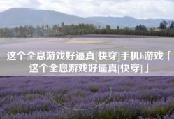 这个全息游戏好逼真[快穿]手机h游戏「这个全息游戏好逼真[快穿]」