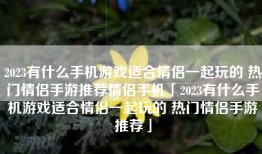 2023有什么手机游戏适合情侣一起玩的 热门情侣手游推荐情侣手机「2023有什么手机游戏适合情侣一起玩的 热门情侣手游推荐」